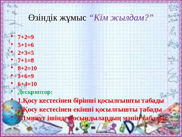 Өзіндік жұмыс “Кім жылдам?” •7+2=9 •5+1=6 •2+3=5 •7+1=8 •8+2=10 •3+6=9 •6+4=10 •Дескриптор: •1.Қосу кестесінен бірінші қосылғышт