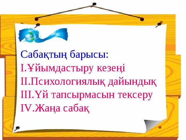 Сабақтың барысы: I.Ұйымдастыру кезеңі II.Психологиялық дайындық III.Yй тапсырмасын тексеру IV.Жаңа сабақ