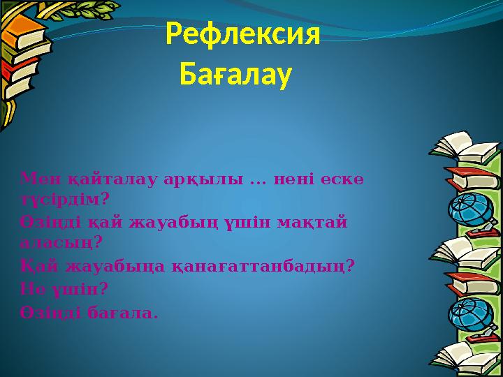 Рефлексия Бағалау Мен қайталау арқылы ... нені еске түсірдім? Өзіңді қай жауабың үшін мақтай аласың? Қай жауабыңа қанағаттан