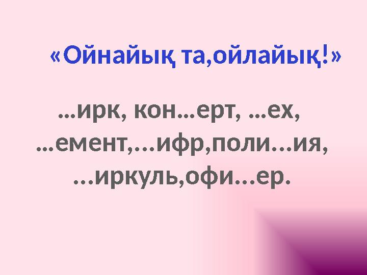 «Ойнайық та,ойлайық!» …ирк, кон…ерт, …ех, …емент,...ифр,поли...ия, ...иркуль,офи...ер.
