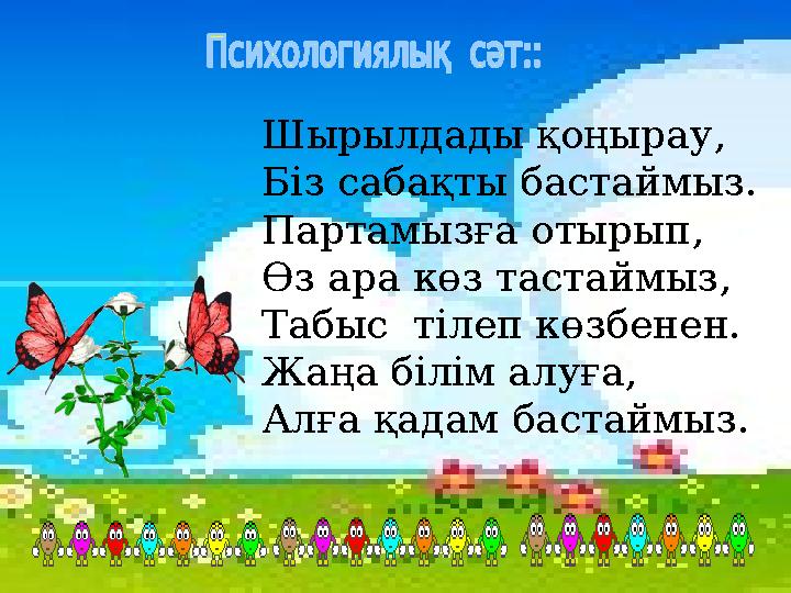 Шырылдады қоңырау, Біз сабақты бастаймыз. Партамызға отырып, Өз ара көз тастаймыз, Табыс тілеп көзбенен. Жаңа білім алуға, Алғ