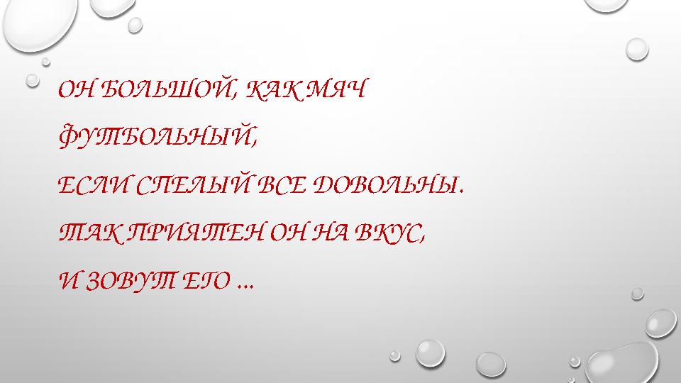 ОН БОЛЬШОЙ, КАК МЯЧ ФУТБОЛЬНЫЙ, ЕСЛИ СПЕЛЫЙ ВСЕ ДОВОЛЬНЫ. ТАК ПРИЯТЕН ОН НА ВКУС, И ЗОВУТ ЕГО ...