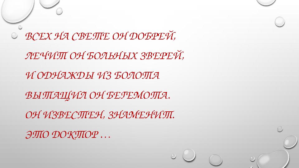ВСЕХ НА СВЕТЕ ОН ДОБРЕЙ, ЛЕЧИТ ОН БОЛЬНЫХ ЗВЕРЕЙ, И ОДНАЖДЫ ИЗ БОЛОТА ВЫТАЩИЛ ОН БЕГЕМОТА. ОН ИЗВЕСТЕН, ЗНАМЕНИТ. ЭТО ДОКТОР …