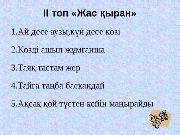 ІІ топ «Жас қыран» 1.Ай десе аузы,күн десе көзі 2.Көзді ашып жұмғанша 3.Таяқ тастам жер 4.Тайға таңба басқандай 5.Ақсақ қой