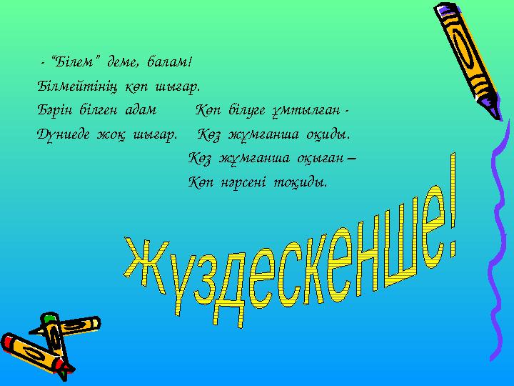 - “Білем” деме, балам! Білмейтінің көп шығар. Бәрін білген адам Көп білуге ұмтылған - Дүниеде жоқ шығар.