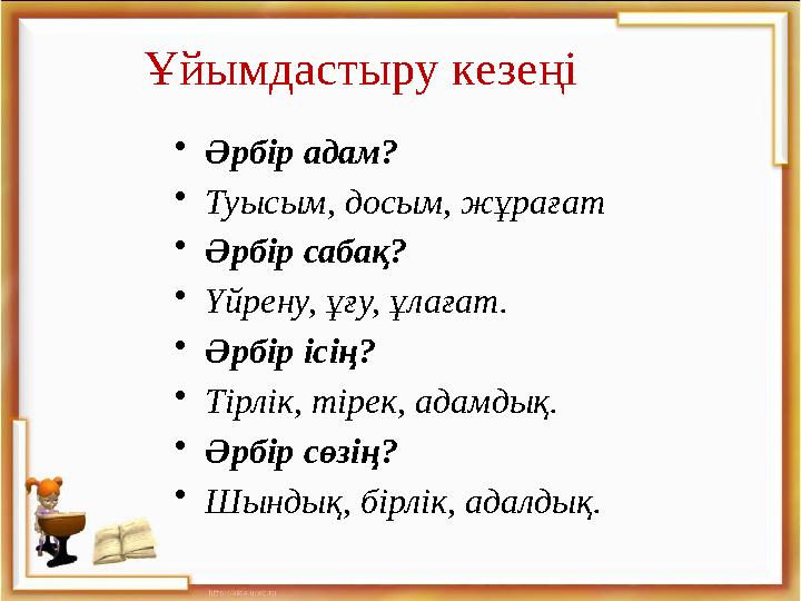 Ұйымдастыру кезеңі •Әрбір адам? •Туысым, досым, жұрағат •Әрбір сабақ? •Үйрену, ұғу, ұлағат. •Әрбір ісің? •Тірлік, тірек, адамдық
