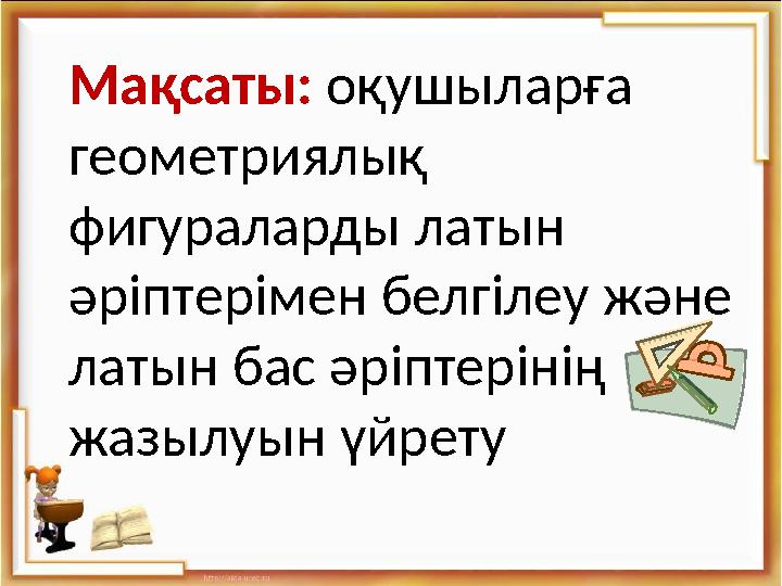 Мақсаты: оқушыларға геометриялық фигураларды латын әріптерімен белгілеу және латын бас әріптерінің жазылуын үйрету