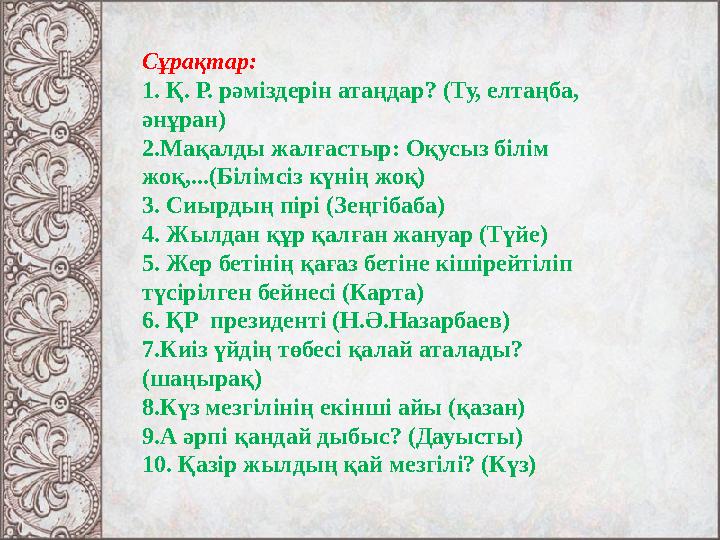 Сұрақтар: 1. Қ. Р. рәміздерін атаңдар? (Ту, елтаңба, әнұран) 2.Мақалды жалғастыр: Оқусыз білім жоқ,...(Білімсіз күнің жоқ) 3.
