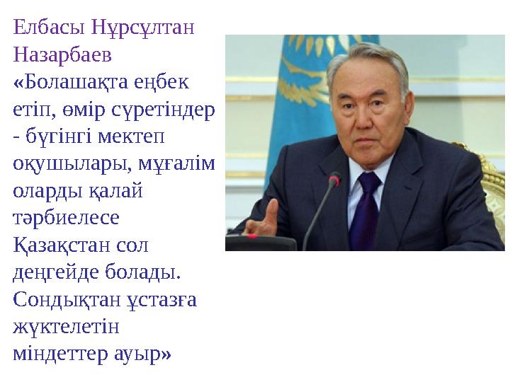 Елбасы Нұрсұлтан Назарбаев « Болашақта еңбек етіп, өмір сүретіндер - бүгінгі мектеп оқушылары, мұғалім оларды қалай тәрби