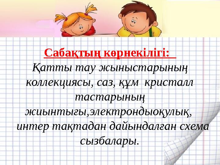 Сабақтың көрнекілігі: Қатты тау жыныстарының коллекциясы, саз, құм кристалл тастарының жиынтығы,электрондыоқулық, интер