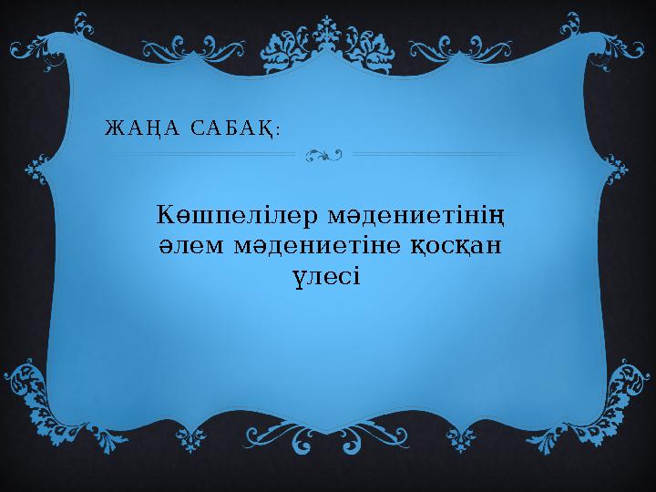 ЖАҢА САБАҚ: Көшпелілер мәдениетінің әлем мәдениетіне қосқан үлесі