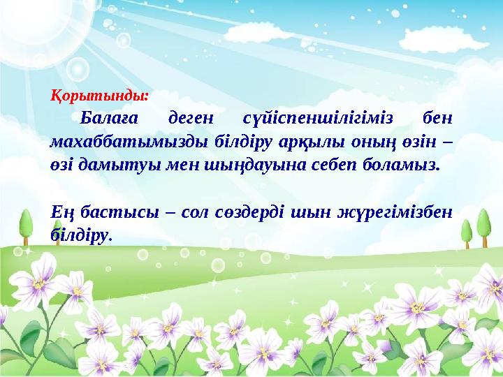 Қорытынды: Балаға деген сүйіспеншілігіміз бен махаббатымызды білдіру арқылы оның өзін – өзі дамытуы мен шыңдауына себеп б