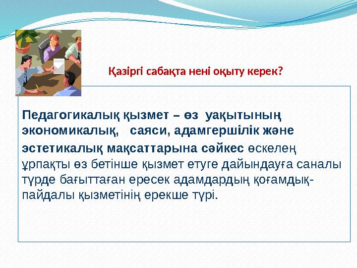 Қазіргі сабақта нені оқыту керек? Педагогикалық қызмет – өз уақытының экономикалық,