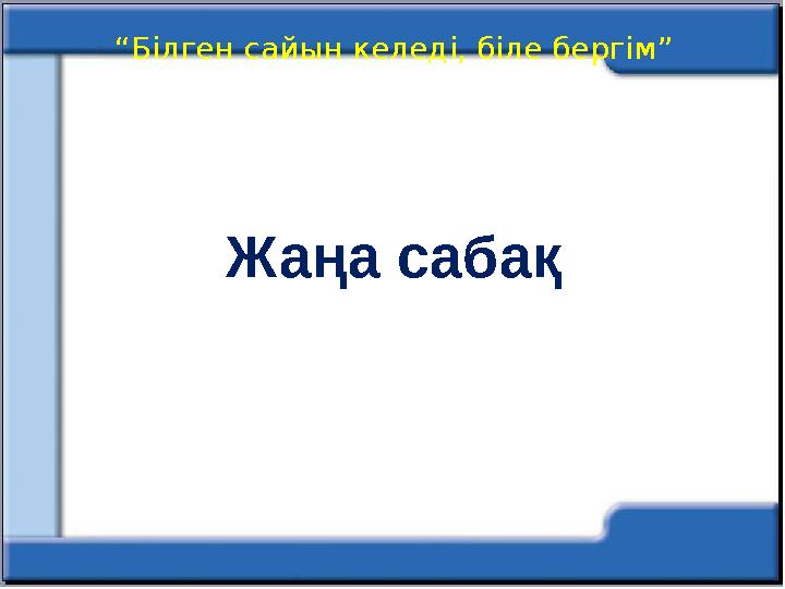 “Білген сайын келеді, біле бергім” Жаңа сабақ