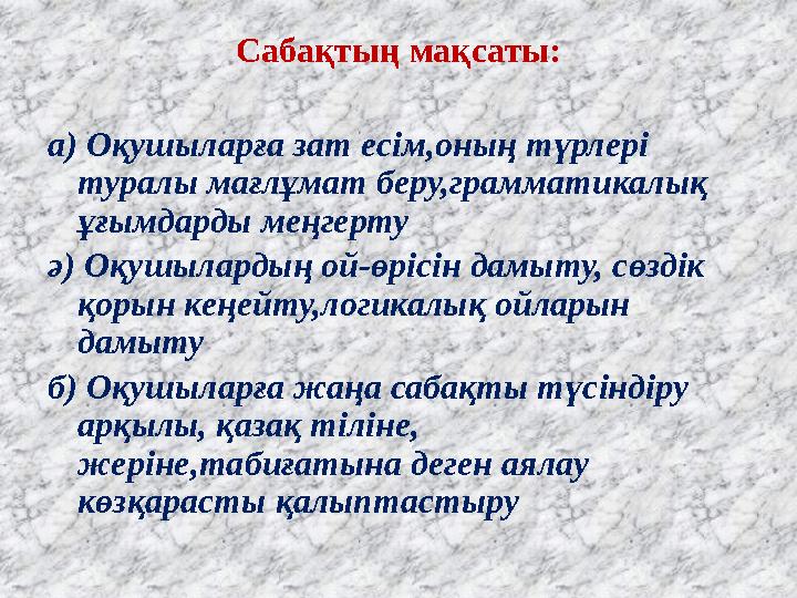 Сабақтың мақсаты: а) Оқушыларға зат есім,оның түрлері туралы мағлұмат беру,грамматикалық ұғымдарды меңгерту ә) Оқушылардың ой-