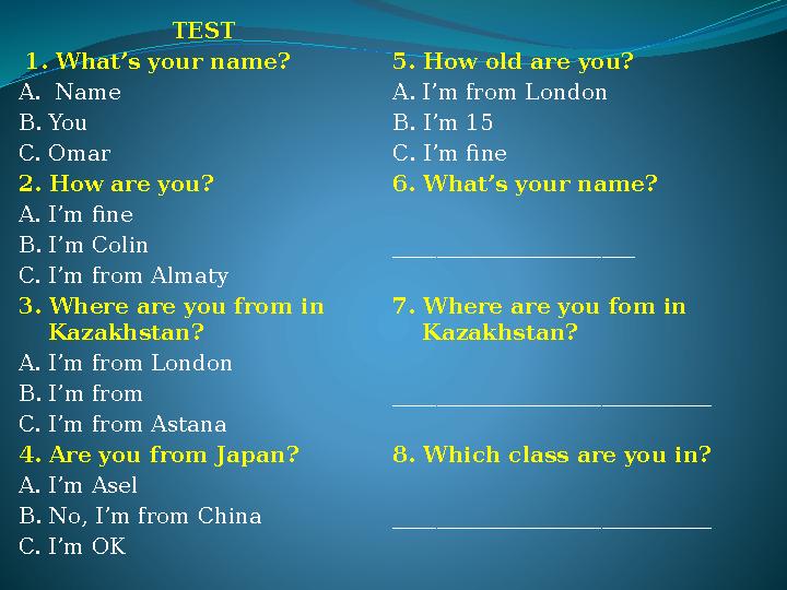 TEST 1. What’s your name? A. Name B. You C. Omar 2. How are you? A. I’m fine B. I’m Colin C. I’m from Almaty 3. Where are you