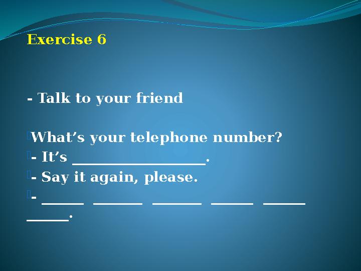 Exercise 6 - Talk to your friend -What’s your telephone number? -- It’s ___________________. -- Say it again, please. -- ______