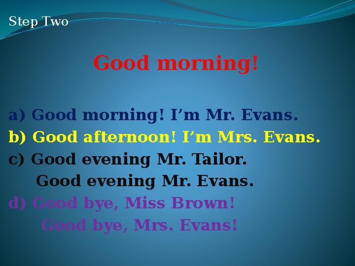 Step Two Good morning! a) Good morning! I’m Mr. Evans. b) Good afternoon! I’m Mrs. Evans. c) Good evening Mr. Tailor. Good