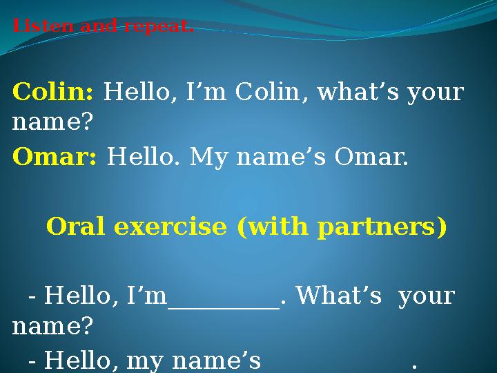 Listen and repeat. Colin: Hello, I’m Colin, what’s your name? Omar: Hello. My name’s Omar. Oral exercise (with partners) - He