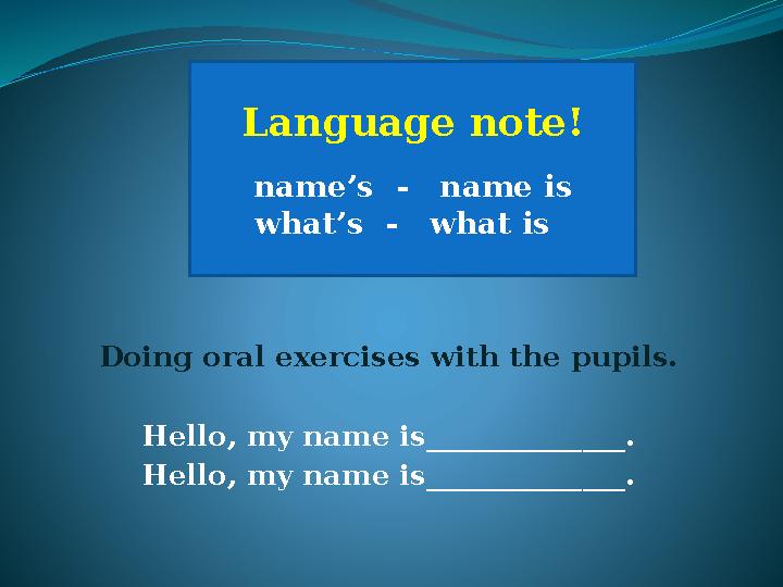 Doing oral exercises with the pupils. Hello, my name is______________. Hello, my name is______________. Language note! name’s -