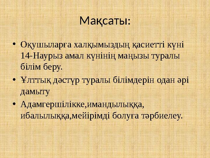 Мақсаты: •Оқушыларға халқымыздың қасиетті күні 14-Наурыз амал күнінің маңызы туралы білім беру. •Ұлттық дәстүр туралы білімдер