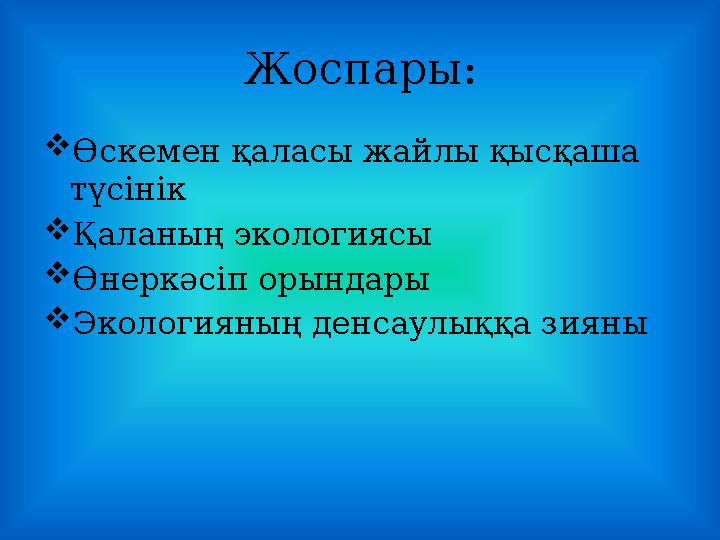 Жоспары: Өскемен қаласы жайлы қысқаша түсінік Қаланың экологиясы Өнеркәсіп орындары Экологияның денсаулыққа зияны Жоспары: Өскемен қаласы жайлы қысқаша түсінік Қаланың экологиясы Өнеркәсіп орындары Экологияның денсаулыққа зияны