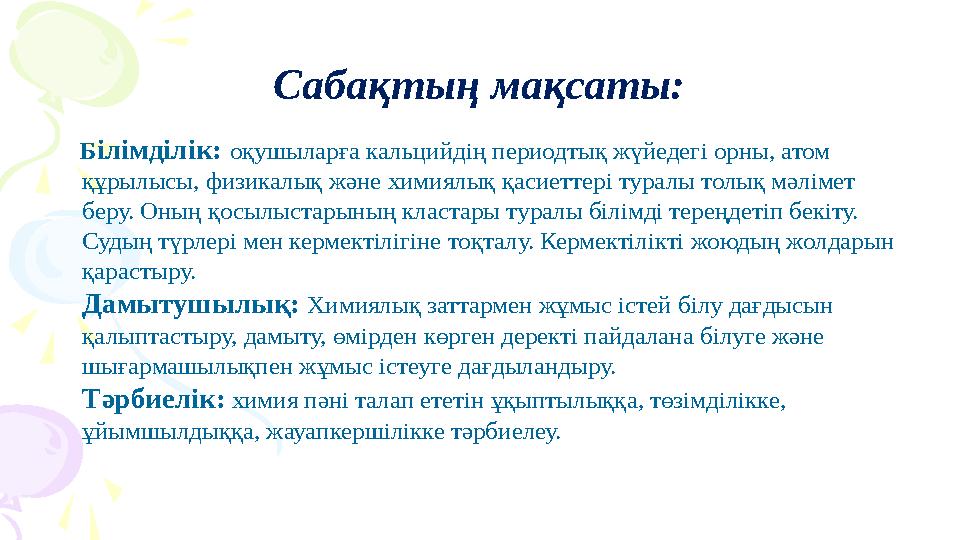Сабақтың мақсаты: Білімділік: оқушыларға кальцийдің периодтық жүйедегі орны, атом құрылысы, физикалық және химиялық қаси