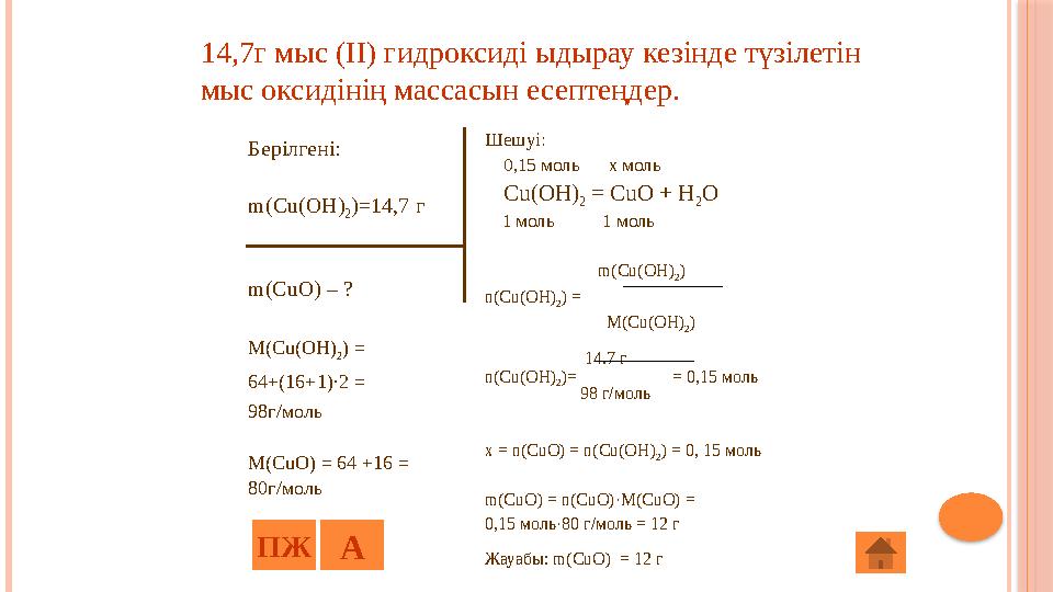 Берілгені: m(Cu(OH) 2 )=14,7 г m(CuO) – ? M(Cu(OH) 2 ) = 64+(16+1)·2 = 98г/моль M(CuO) = 64 +16 = 80г/моль Шешуі: 0,15