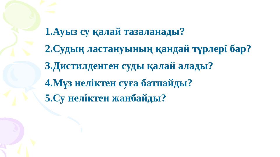 1.Ауыз су қалай тазаланады? 2.Судың ластануының қандай түрлері бар? 3.Дистилденген суды қалай алады? 4.Мұз нелік