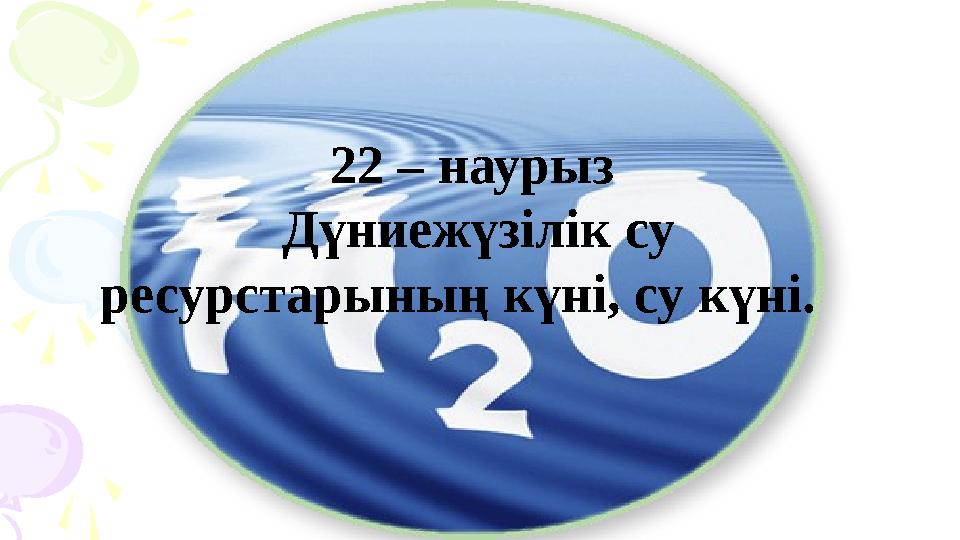 22 – наурыз Дүниежүзілік су ресурстарының күні, су күні.