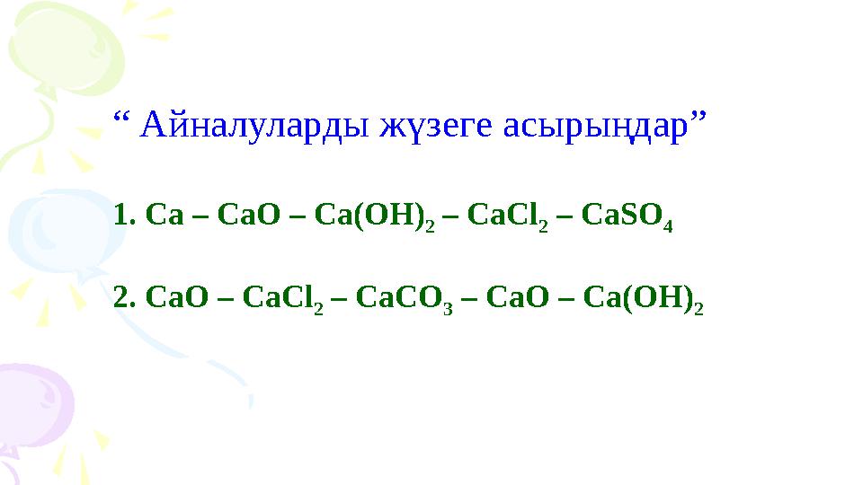 “ Айналуларды жүзеге асырыңдар” 1. Са – СаО – Са(ОН) 2 – СаСl 2 – СаSO 4 2. СаО – СаСl 2 – СаСО 3 – СаО – Са(ОН) 2