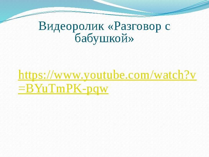 Видеоролик «Разговор с бабушкой» https://www.youtube.com/watch?v =BYuTmPK-pqw