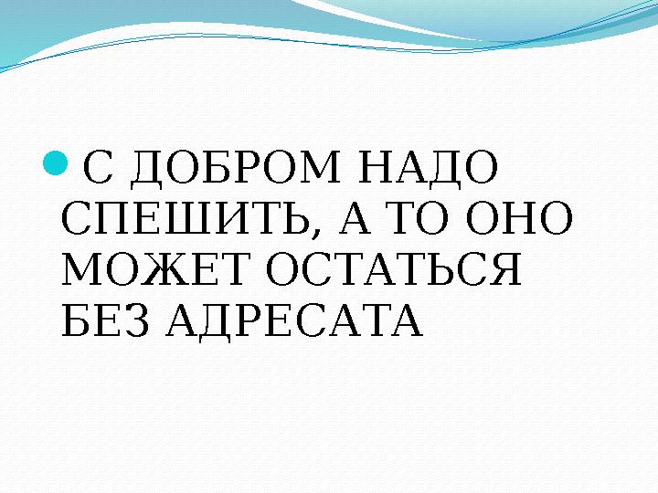  С ДОБРОМ НАДО СПЕШИТЬ, А ТО ОНО МОЖЕТ ОСТАТЬСЯ БЕЗ АДРЕСАТА