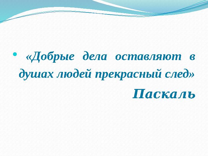  «Добрые дела оставляют в душах людей прекрасный след» Паскаль