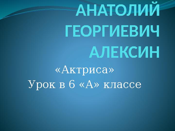 АНАТОЛИЙ ГЕОРГИЕВИЧ АЛЕКСИН «Актриса» Урок в 6 «А» классе