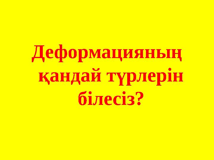 Деформацияның қандай түрлерін білесіз?