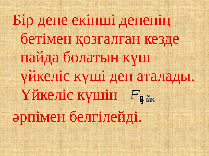 Бір дене екінші дененің бетімен қозғалған кезде пайда болатын күш үйкеліс күші деп аталады. Үйкеліс күшін әрпімен белгілей