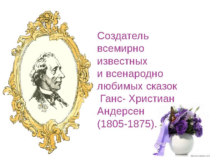 Создатель всемирно известных и всенародно любимых сказок Ганс- Христиан Андерсен (1805-1875).