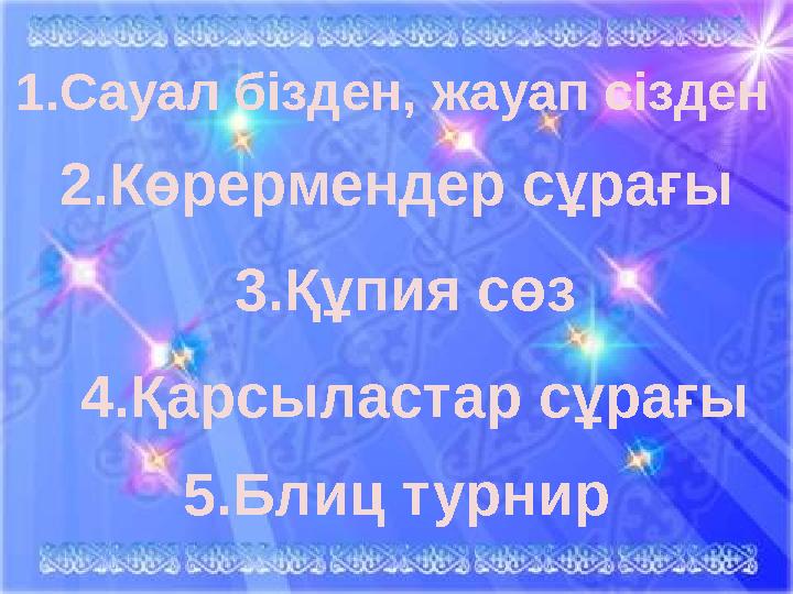 1.Сауал бізден, жауап сізден 2.Көрермендер сұрағы 5.Блиц турнир 4.Қарсыластар сұрағы 3.Құпия сөз
