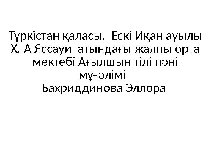 Түркістан қаласы. Ескі Иқан ауылы Х. А Яссауи атындағы жалпы орта мектебі Ағылшын тілі пәні мұғәлімі Бахриддинова Эллора