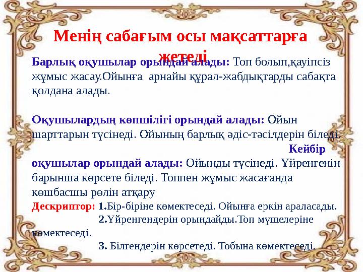 Менің сабағым осы мақсаттарға жетеді Барлық оқушылар орындай алады: Топ болып,қауіпсіз жұмыс жасау.Ойынға арнайы құрал-жабды