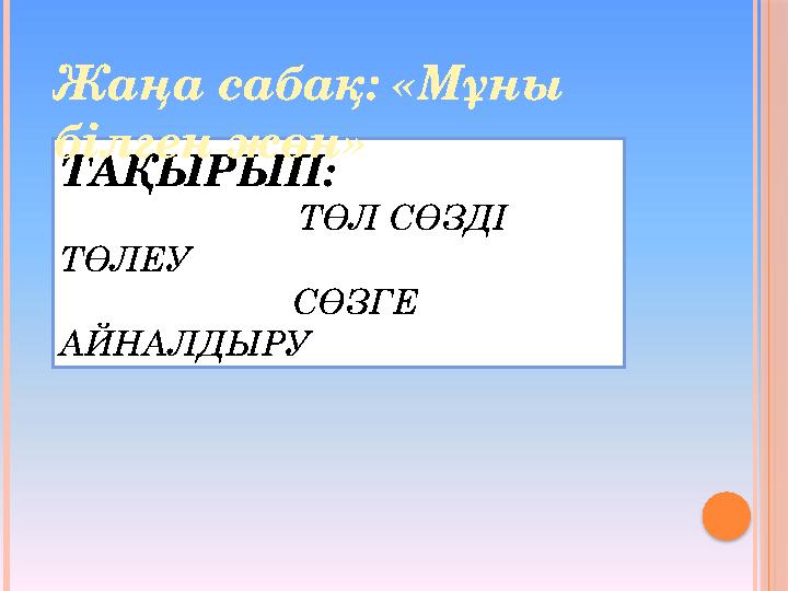 ТАҚЫРЫП: ТӨЛ СӨЗДІ ТӨЛЕУ СӨЗГЕ АЙНАЛДЫРУ Жаңа сабақ: «Мұны білген жөн»