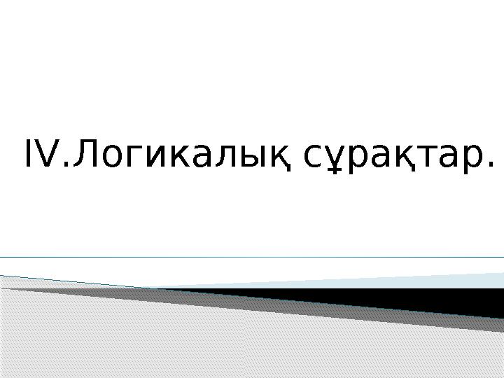 IV .Логикалық сұрақтар.