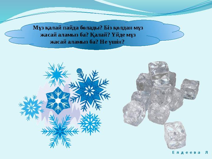 Мұз қалай пайда болады? Біз қолдан мұз жасай аламыз ба? Қалай? Үйде мұз жасай аламыз ба? Не үшін? Е л д е е в а Л