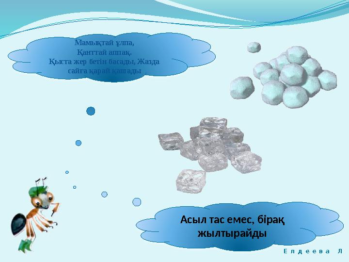 Мамықтай ұлпа, Қанттай аппақ. Қыста жер бетін басады, Жазда сайға қарай қашады Асыл тас емес, бірақ жылтырайды Е л д е е в а