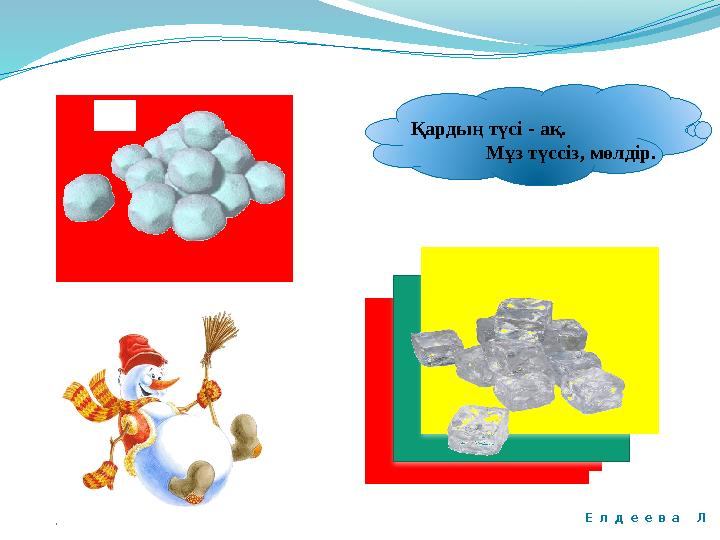 Қардың түсі - ақ. Мұз түссіз, мөлдір. Е л д е е в а Л
