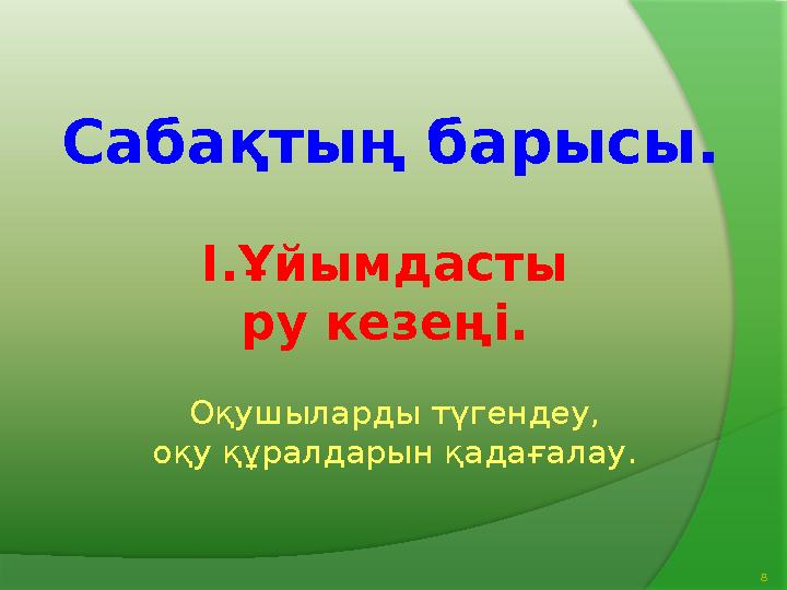 Оқушыларды түгендеу, оқу құралдарын қадағалау. 8Сабақтың барысы. I .Ұйымдасты ру кезеңі.