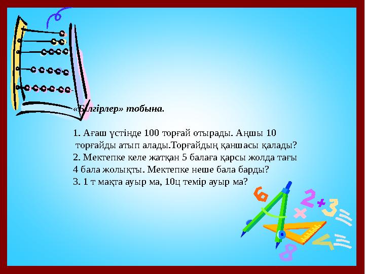 «Білгірлер» тобына. 1. Ағаш үстінде 100 торғай отырады. Аңшы 10 торғайды атып алады.Торғайдың қаншасы қалады? 2. Мектепке кел