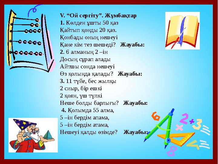 V. “Ой сергіту”. Жұмбақтар 1. Көлден ұшты 50 қаз Қайтып қонды 20 қаз. Қонбады оның нешеуі Қане кім тез шешеді? Жауабы: 2. 6