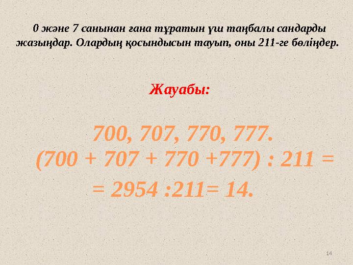 14 0 және 7 санынан ғана тұратын үш таңбалы сандарды жазыңдар. Олардың қосындысын тауып, оны 211-ге бөліңдер. Жауабы: 700, 707